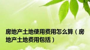 房地产土地使用费用怎么算（房地产土地费用包括）