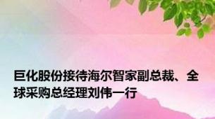 巨化股份接待海尔智家副总裁、全球采购总经理刘伟一行