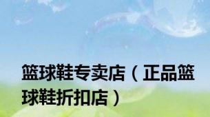 篮球鞋专卖店（正品篮球鞋折扣店）