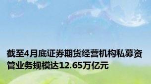 截至4月底证券期货经营机构私募资管业务规模达12.65万亿元