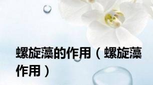 螺旋藻的作用（螺旋藻作用）