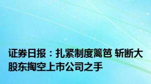 证券日报：扎紧制度篱笆 斩断大股东掏空上市公司之手