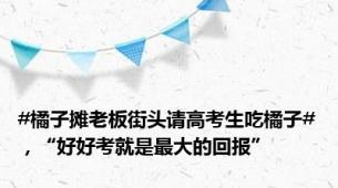 #橘子摊老板街头请高考生吃橘子#，“好好考就是最大的回报”