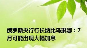俄罗斯央行行长纳比乌琳娜：7月可能出现大幅加息