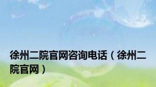 徐州二院官网咨询电话（徐州二院官网）