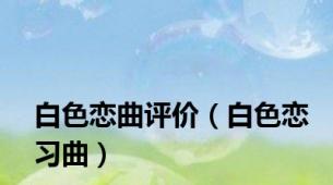 白色恋曲评价（白色恋习曲）