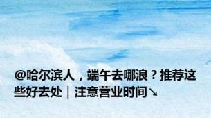 @哈尔滨人，端午去哪浪？推荐这些好去处｜注意营业时间↘