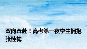 双向奔赴！高考第一夜学生拥抱张桂梅
