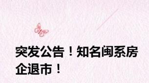 突发公告！知名闽系房企退市！