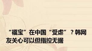 “福宝”在中国“受虐”？韩网友关心可以但指控无据