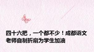 四十六把，一个都不少！成都语文老师自制折扇为学生加油