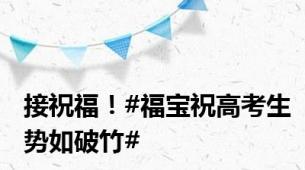 接祝福！#福宝祝高考生势如破竹#
