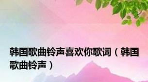 韩国歌曲铃声喜欢你歌词（韩国歌曲铃声）