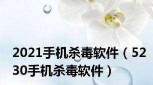 2021手机杀毒软件（5230手机杀毒软件）