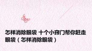 怎样消除眼袋 十个小窍门帮你赶走眼袋（怎样消除眼袋）