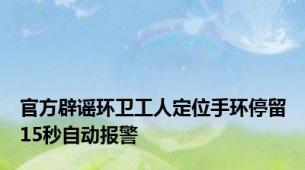 官方辟谣环卫工人定位手环停留15秒自动报警