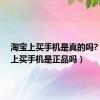 淘宝上买手机是真的吗?（淘宝上买手机是正品吗）
