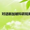 对话新加坡科研局黄佳