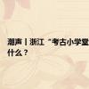 潮声丨浙江“考古小学堂”，讲什么？