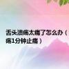 舌头溃疡太痛了怎么办（舌头溃疡1分钟止痛）