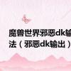 魔兽世界邪恶dk输出手法（邪恶dk输出）