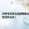 20岁生日怎么过得有意义（20岁生日怎么过）