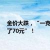 金价大跌，“一克便宜了70元”！