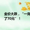 金价大跌，“一克便宜了70元”！