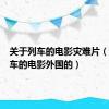 关于列车的电影灾难片（关于列车的电影外国的）