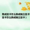 集成显卡怎么换成独立显卡?（集成显卡怎么换成独立显卡）