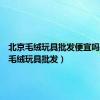 北京毛绒玩具批发便宜吗（北京毛绒玩具批发）