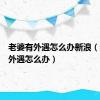 老婆有外遇怎么办新浪（老婆有外遇怎么办）