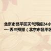 北京市昌平区天气预报24小时昌年一-丢三预报（北京市昌平区天气）