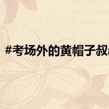 #考场外的黄帽子叔叔#