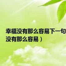 幸福没有那么容易下一句(幸福没有那么容易)