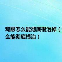 鸡眼怎么能彻底根治掉(鸡眼怎么能彻底根治)
