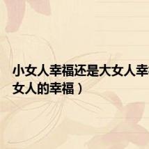 小女人幸福还是大女人幸福(小女人的幸福)