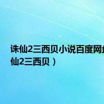 诛仙2三西贝小说百度网盘(诛仙2三西贝)
