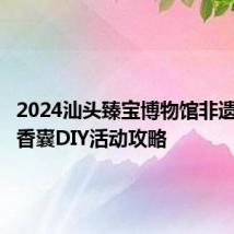 2024汕头臻宝博物馆非遗日竹编香囊DIY活动攻略