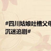 #四川姑娘吐槽父母端午沉迷追剧#