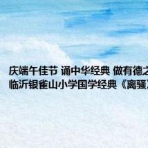 庆端午佳节 诵中华经典 做有德之人——临沂银雀山小学国学经典《离骚》诵读