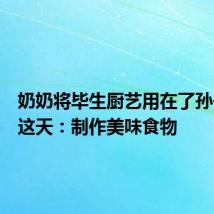 奶奶将毕生厨艺用在了孙子高考这天:制作美味食物