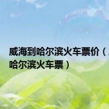 威海到哈尔滨火车票价(威海到哈尔滨火车票)
