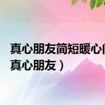 真心朋友简短暖心问候（真心朋友）