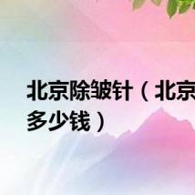 北京除皱针（北京除皱多少钱）