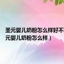 圣元婴儿奶粉怎么样好不好(圣元婴儿奶粉怎么样)
