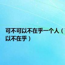 可不可以不在乎一个人(可不可以不在乎)
