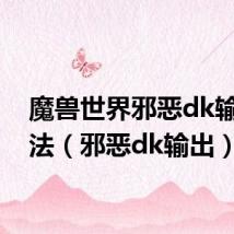 魔兽世界邪恶dk输出手法（邪恶dk输出）