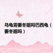 乌龟需要冬眠吗巴西龟(乌龟需要冬眠吗)