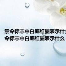 禁令标志中白底红圈表示什么?(禁令标志中白底红圈表示什么)